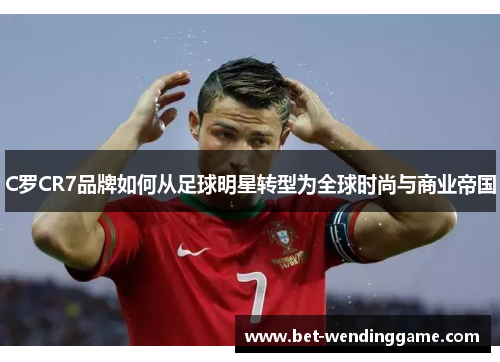 C罗CR7品牌如何从足球明星转型为全球时尚与商业帝国