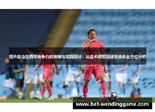 提升皇马在西甲竞争力的策略与实践探讨：从战术调整到球员培养全方位分析