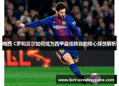 梅西 C罗和贝尔如何成为西甲最佳阵容的核心球员解析