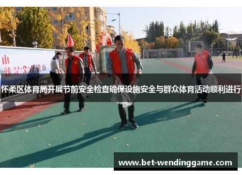 怀柔区体育局开展节前安全检查确保设施安全与群众体育活动顺利进行