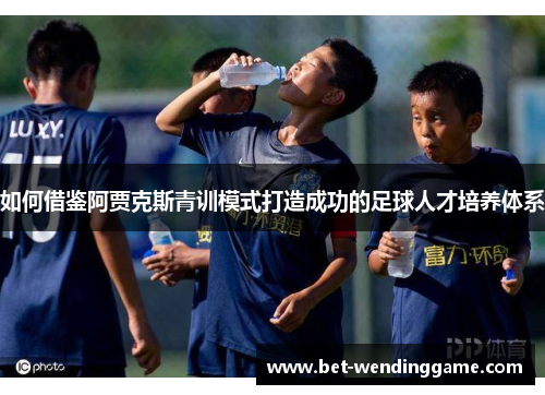 如何借鉴阿贾克斯青训模式打造成功的足球人才培养体系