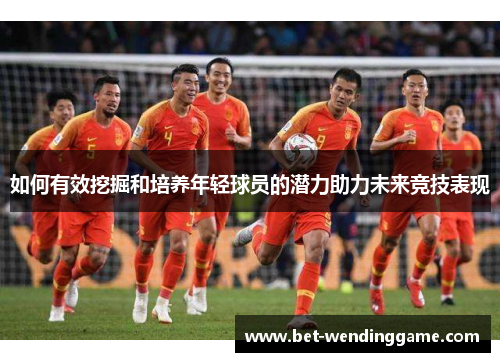 如何有效挖掘和培养年轻球员的潜力助力未来竞技表现