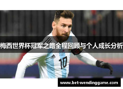 梅西世界杯冠军之路全程回顾与个人成长分析