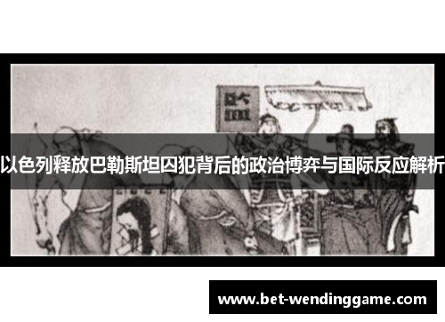 以色列释放巴勒斯坦囚犯背后的政治博弈与国际反应解析