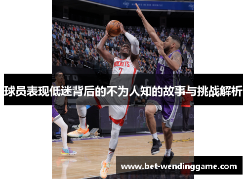 球员表现低迷背后的不为人知的故事与挑战解析
