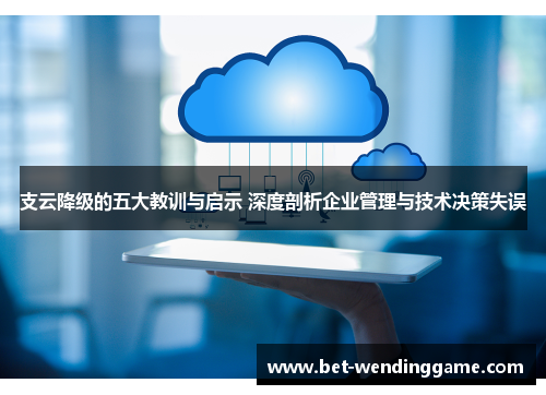 支云降级的五大教训与启示 深度剖析企业管理与技术决策失误