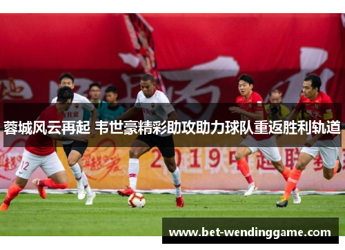 蓉城风云再起 韦世豪精彩助攻助力球队重返胜利轨道