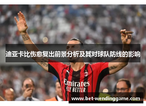 迪亚卡比伤愈复出前景分析及其对球队防线的影响