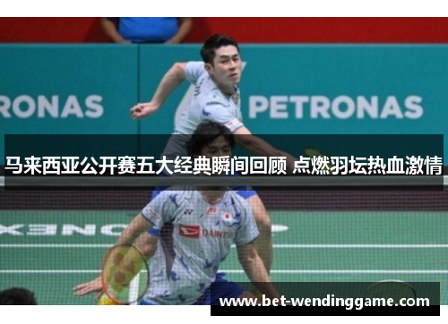 马来西亚公开赛五大经典瞬间回顾 点燃羽坛热血激情