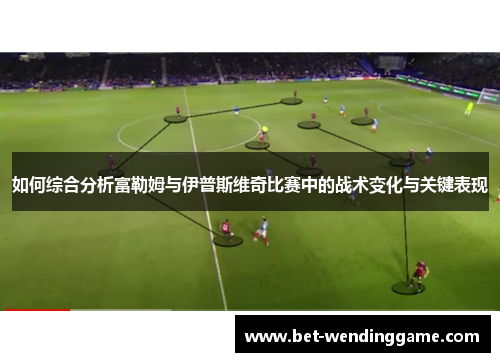 如何综合分析富勒姆与伊普斯维奇比赛中的战术变化与关键表现