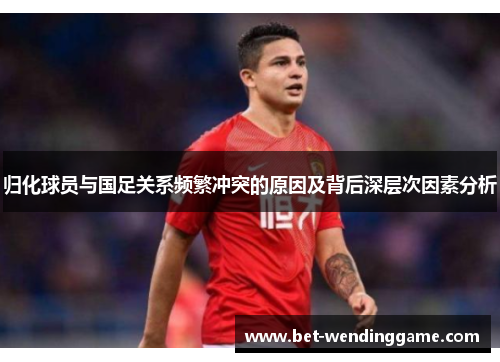 归化球员与国足关系频繁冲突的原因及背后深层次因素分析