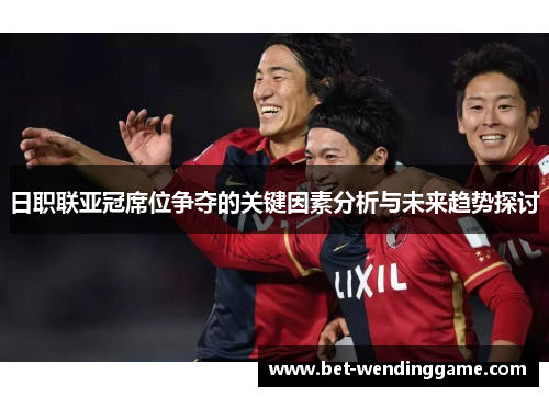 日职联亚冠席位争夺的关键因素分析与未来趋势探讨