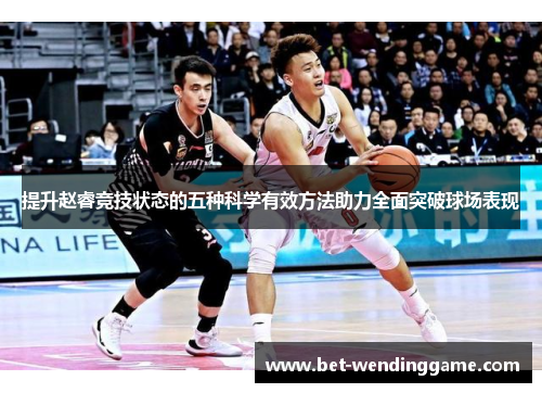 提升赵睿竞技状态的五种科学有效方法助力全面突破球场表现