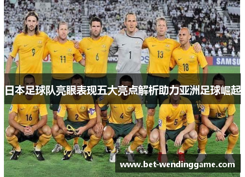 日本足球队亮眼表现五大亮点解析助力亚洲足球崛起