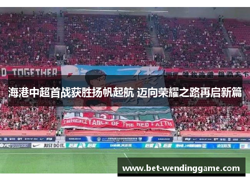 海港中超首战获胜扬帆起航 迈向荣耀之路再启新篇