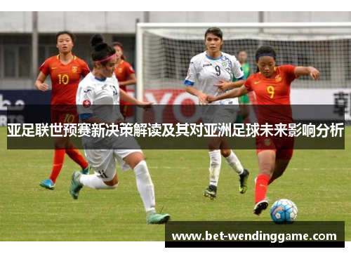 亚足联世预赛新决策解读及其对亚洲足球未来影响分析