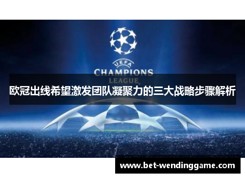 欧冠出线希望激发团队凝聚力的三大战略步骤解析