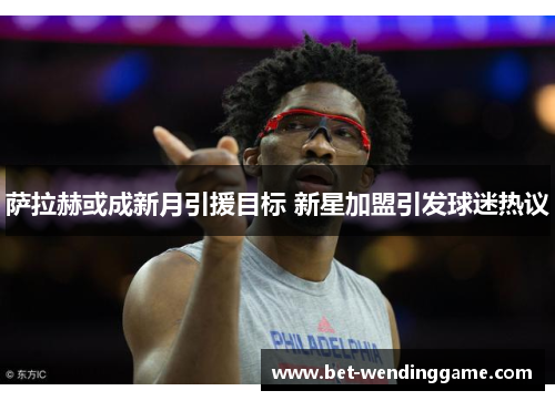 萨拉赫或成新月引援目标 新星加盟引发球迷热议