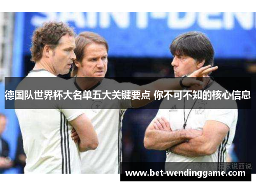 德国队世界杯大名单五大关键要点 你不可不知的核心信息