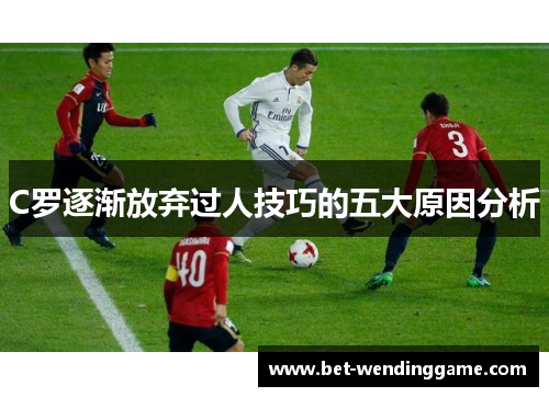 C罗逐渐放弃过人技巧的五大原因分析
