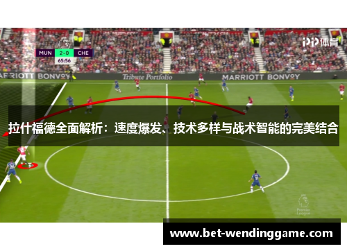 拉什福德全面解析：速度爆发、技术多样与战术智能的完美结合