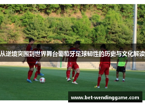 从逆境突围到世界舞台葡萄牙足球韧性的历史与文化解读