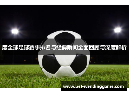度全球足球赛事排名与经典瞬间全面回顾与深度解析