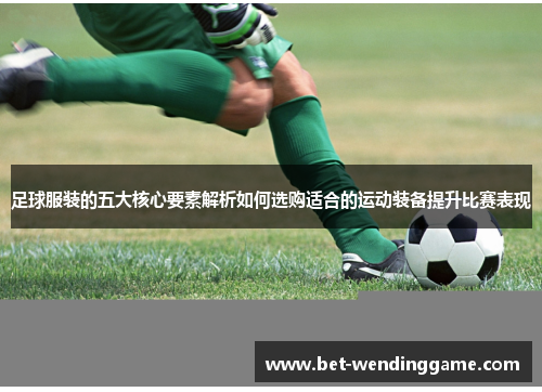 足球服装的五大核心要素解析如何选购适合的运动装备提升比赛表现