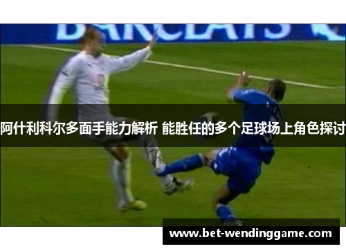 阿什利科尔多面手能力解析 能胜任的多个足球场上角色探讨