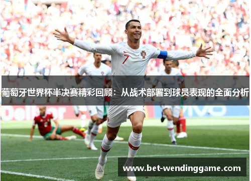 葡萄牙世界杯半决赛精彩回顾：从战术部署到球员表现的全面分析