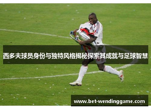 西多夫球员身份与独特风格揭秘探索其成就与足球智慧